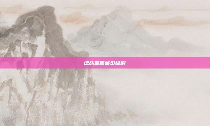 逆战宝箱多少级刷