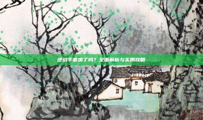 逆战手套废了吗?全面解析与实用攻略