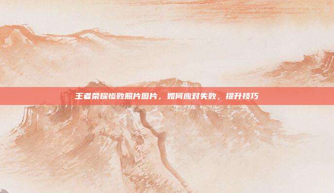 王者荣耀惨败照片图片,如何应对失败,提升技巧