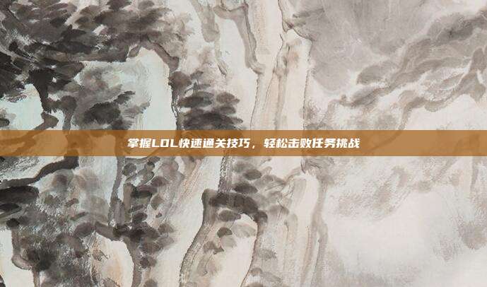 掌握LOL快速通关技巧，轻松击败任务挑战