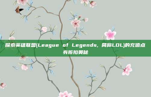 探索英雄联盟(League of Legends, 简称LOL)的充值<a href=