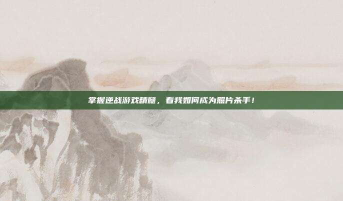 掌握逆战游戏精髓，看我如何成为照片杀手！