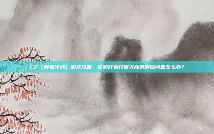 CF（穿越火线）游戏攻略，遇到打着打着突然未响应问题怎么办？