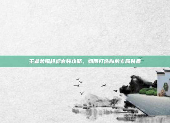 王者荣耀超标套装攻略,如何打造你的专属装备