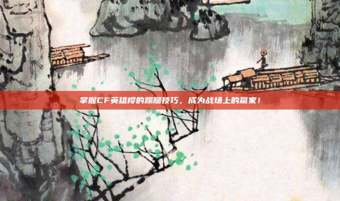 掌握CF英雄樱的踢腿技巧,成为战场上的赢家!