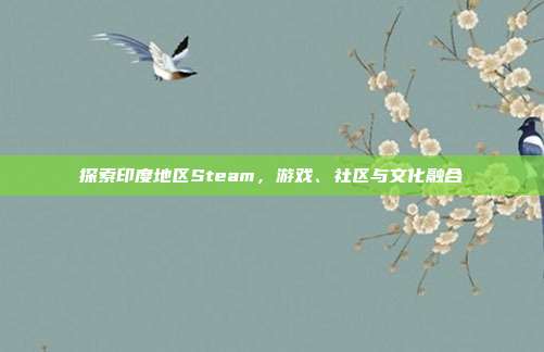 探索印度地区Steam,游戏、社区与文化融合