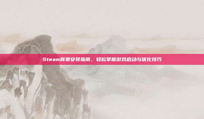 Steam背景安装指南,轻松掌握游戏启动与优化技巧
