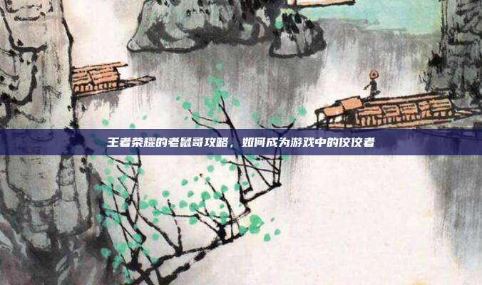 王者荣耀的老鼠哥攻略,如何成为游戏中的佼佼者
