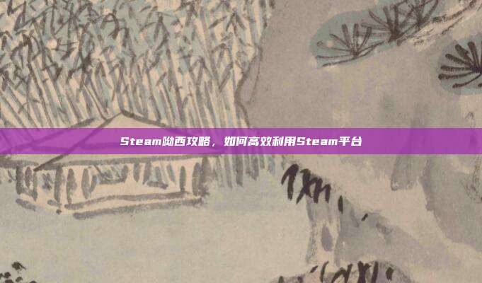 Steam呦西攻略,如何高效利用Steam平台