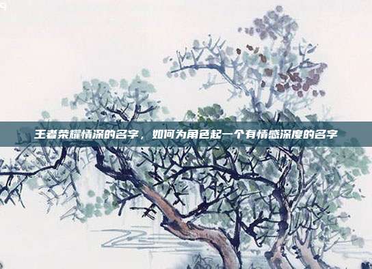 王者荣耀情深的名字,如何为角色起一个有情感深度的名字