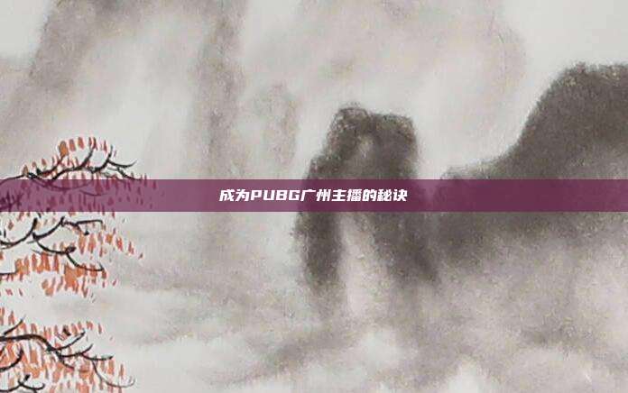 成为PUBG广州主播的秘诀