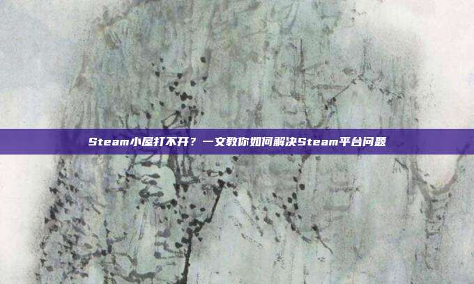 Steam小屋打不开？一文教你如何解决Steam平台问题