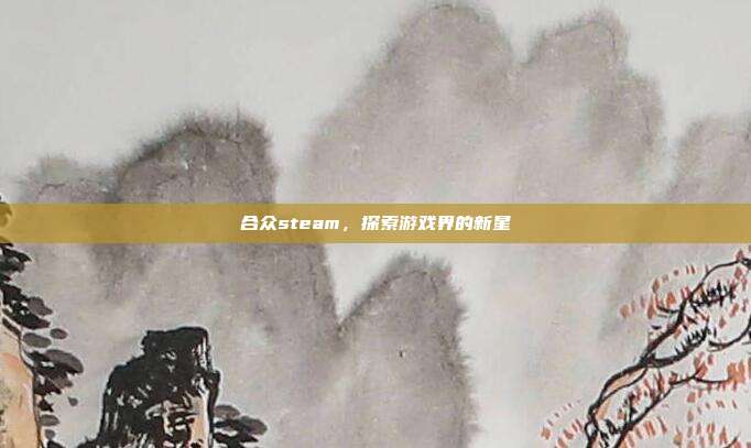 合众steam，探索游戏界的新星