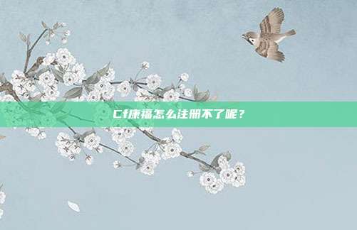Cf康福怎么注册不了呢?