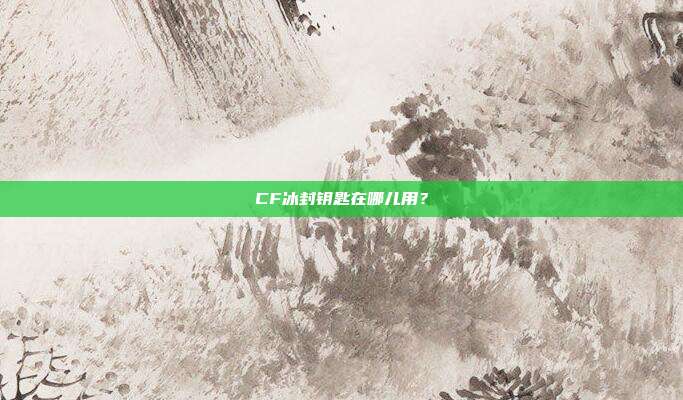 CF冰封钥匙在哪儿用？