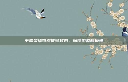 王者荣耀特别符号攻略,解锁游戏新境界