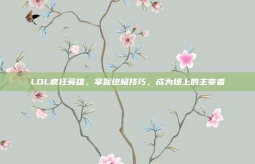 LOL疯狂英雄，掌握终极技巧，成为场上的主宰者