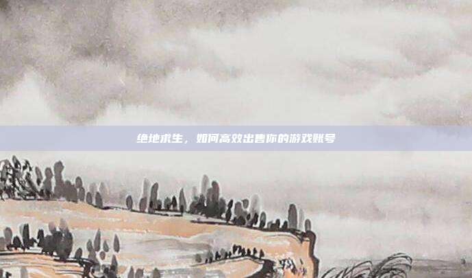 绝地求生，如何高效出售你的游戏账号