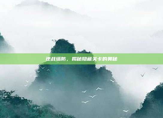 逆战塔防,揭秘隐藏关卡的奥秘
