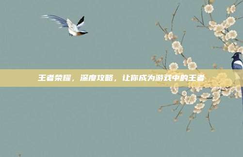 王者荣耀,深度攻略,让你成为游戏中的王者
