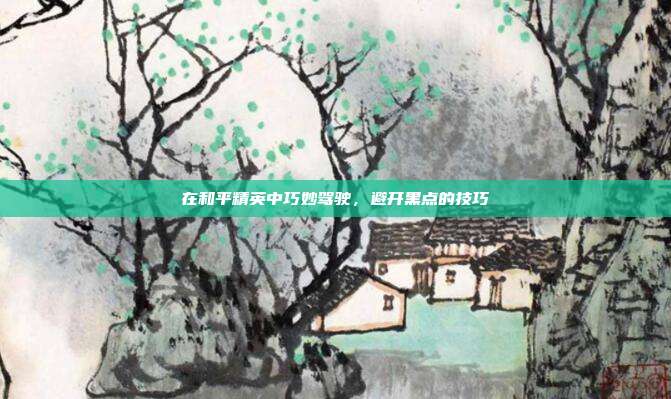 在和平精英中巧妙驾驶,避开黑点的技巧