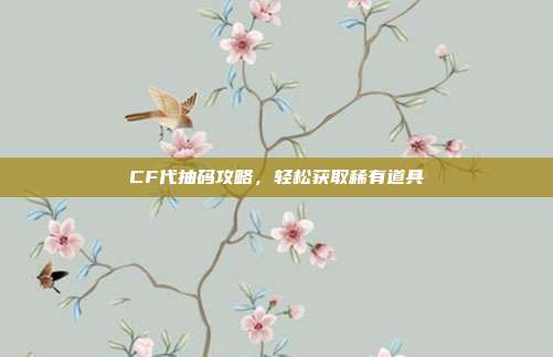 CF代抽码攻略，轻松获取稀有道具