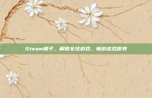 Steam梯子，解锁全球游戏，畅游虚拟世界