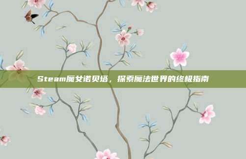 Steam魔女诺贝塔，探索魔法世界的终极指南