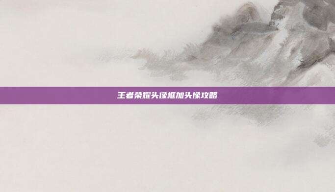 王者荣耀头像框加头像攻略