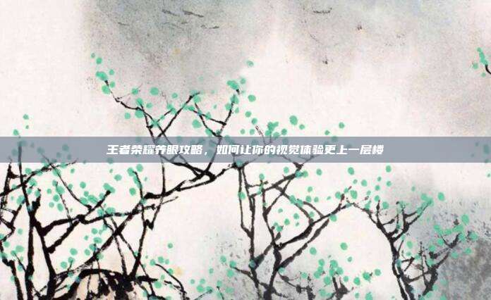 王者荣耀养眼攻略,如何让你的视觉体验更上一层楼