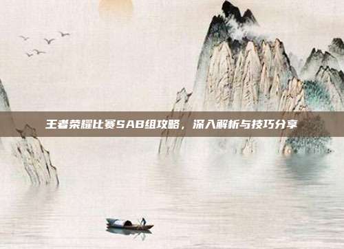 王者荣耀比赛SAB组攻略,深入解析与技巧分享