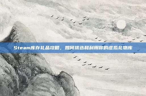 Steam库存礼品攻略，如何挑选和利用你的虚拟礼物库