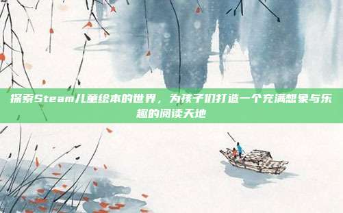探索Steam儿童绘本的世界,为孩子们打造一个充满想象与乐趣的阅读天地