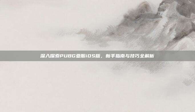 深入探索PUBG亚服iOS版，新手指南与技巧全解析