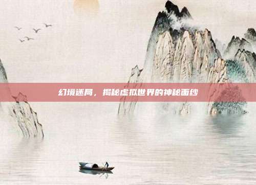 幻境迷局,揭秘虚拟世界的神秘面纱