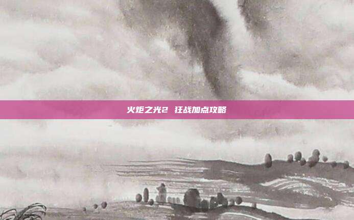 火炬之光2 狂战加点攻略