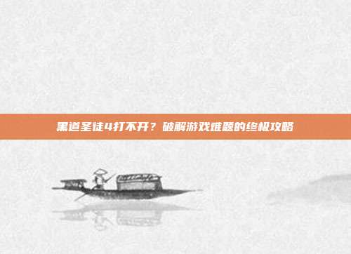 黑道圣徒4打不开？破解游戏难题的终极攻略