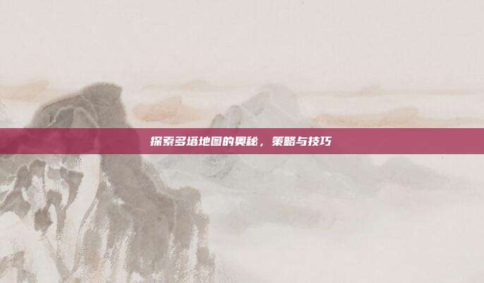 探索多塔地图的奥秘，策略与技巧