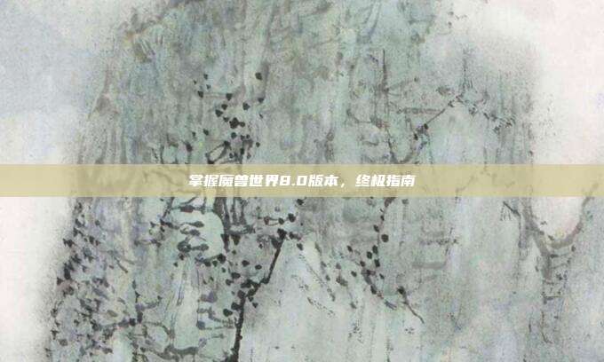 掌握魔兽世界8.0版本，终极指南