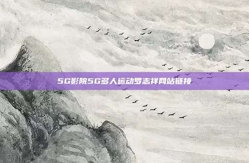 5G影院5G多人运动罗志祥网站链接