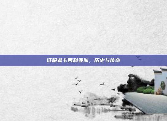 征服者卡西利亚斯，历史与传奇