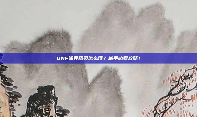DNF嫩芽精灵怎么得？新手必看攻略！