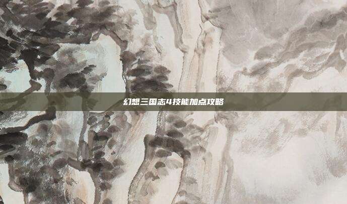 幻想三国志4技能加点攻略
