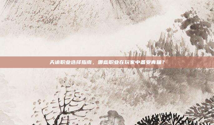 天谕职业选择指南，哪些职业在玩家中备受青睐？