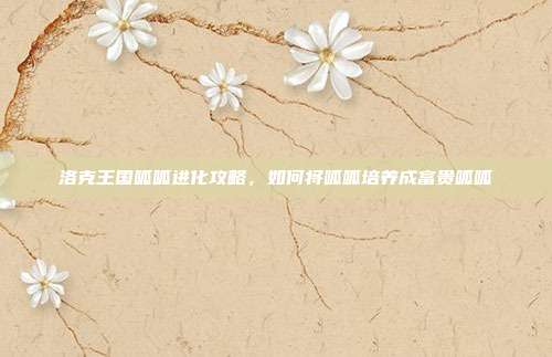 洛克王国呱呱进化攻略，如何将呱呱培养成富贵呱呱