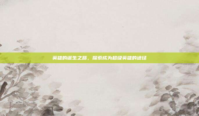 英雄的诞生之路,探索成为超级英雄的途径