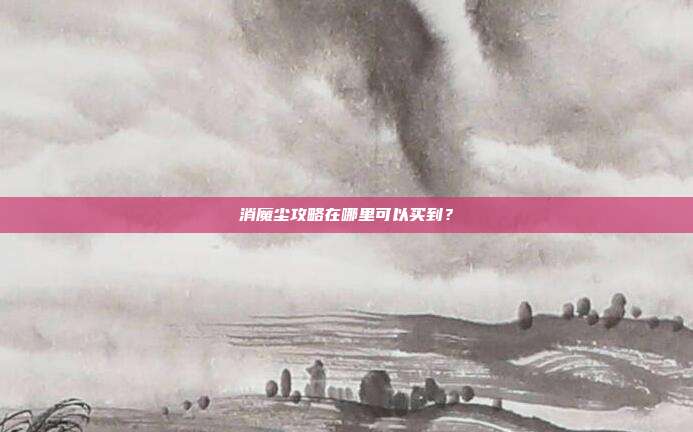 消魔尘攻略在哪里可以买到？