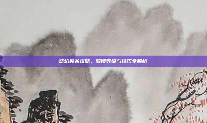 怒焰裂谷攻略，解锁等级与技巧全解析