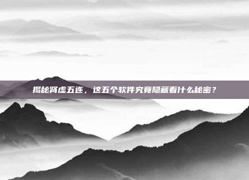 揭秘肾虚五连，这五个软件究竟隐藏着什么秘密？