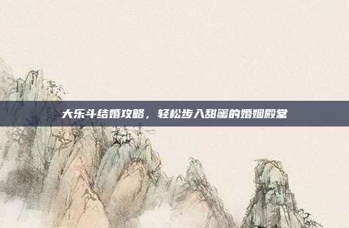 大乐斗结婚攻略，轻松步入甜蜜的婚姻殿堂